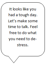 It looks like you had a tough day. Let's make some time to talk. Feel free to do what you need to de-stress.